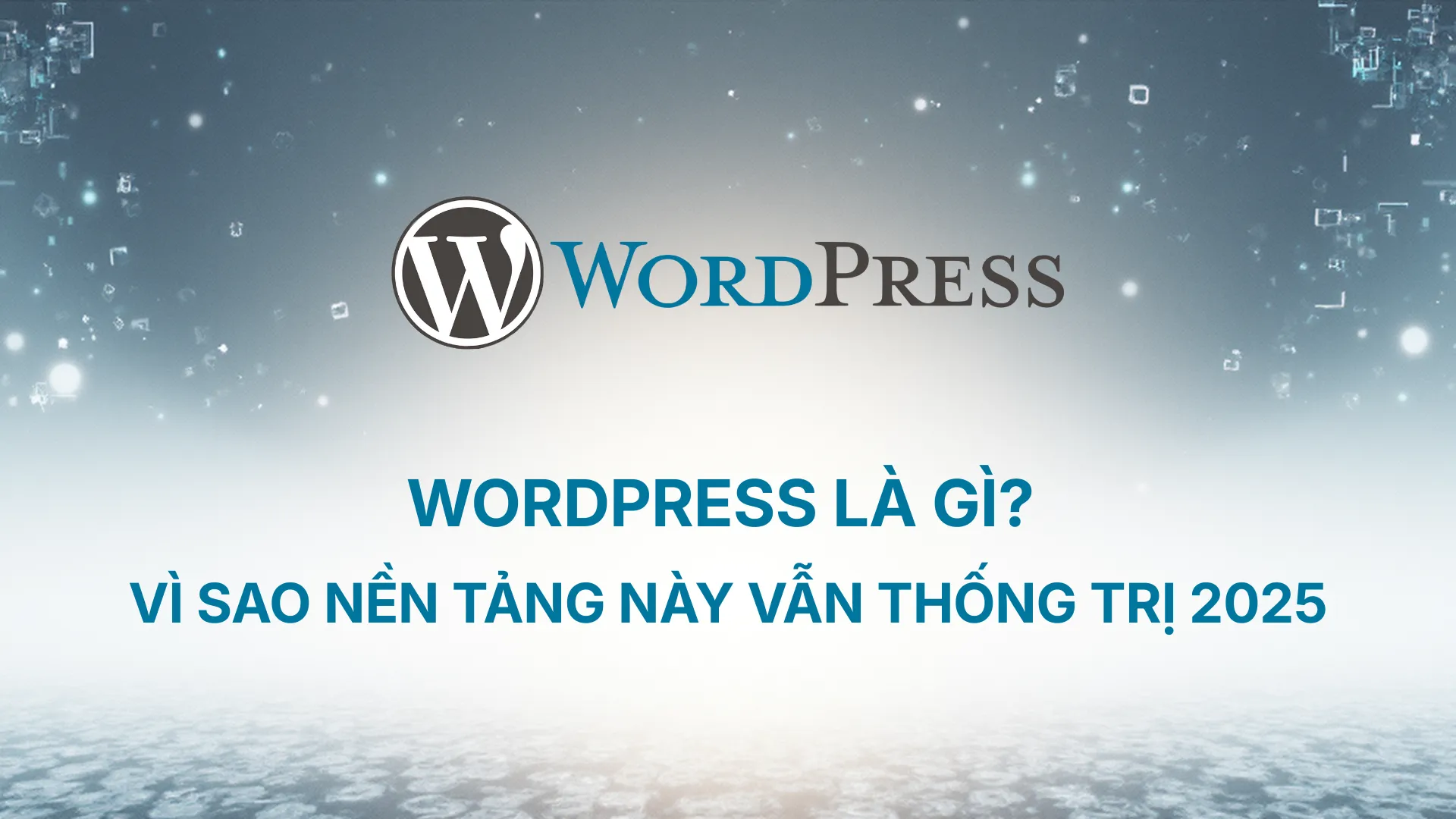 WordPress là gì? Vì sao nền tảng này vẫn thống trị 2025